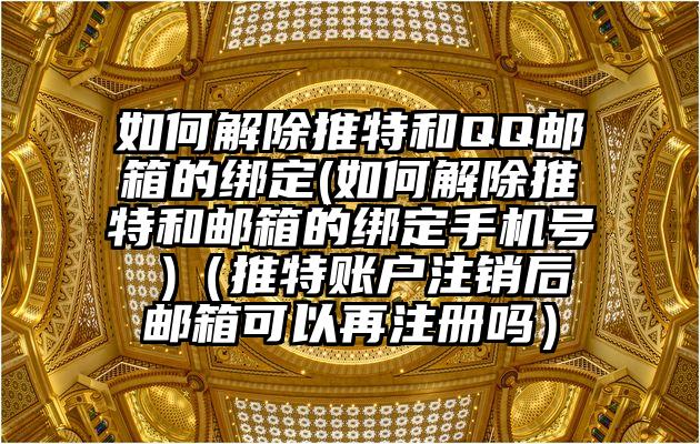 如何解除推特和QQ邮箱的绑定(如何解除推特和邮箱的绑定手机号 )（推特账户注销后邮箱可以再注册吗）