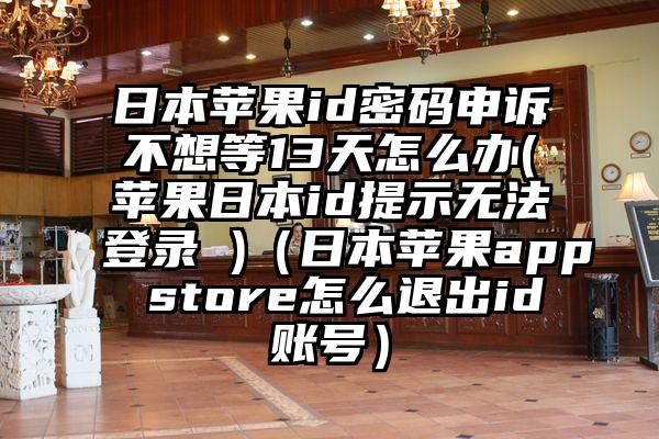 日本苹果id密码申诉不想等13天怎么办(苹果日本id提示无法登录 )（日本苹果app store怎么退出id账号）