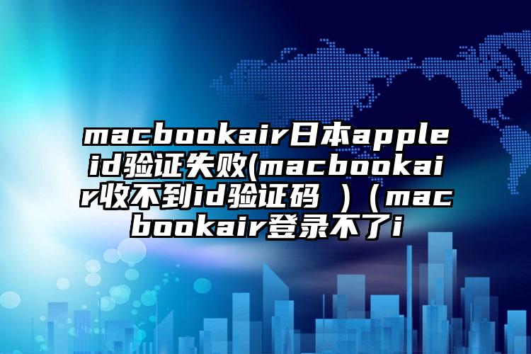 macbookair日本appleid验证失败(macbookair收不到id验证码 )（macbookair登录不了i