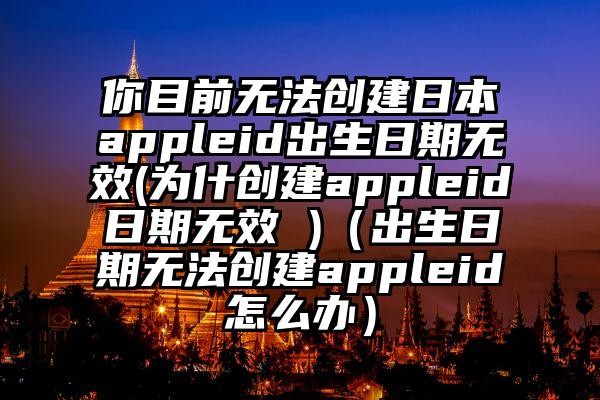 你目前无法创建日本appleid出生日期无效(为什创建appleid日期无效 )(出生日期无法创建appleid怎么办)