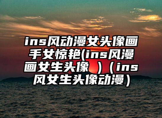 ins风动漫女头像画手女惊艳(ins风漫画女生头像 )（ins风女生头像动漫）