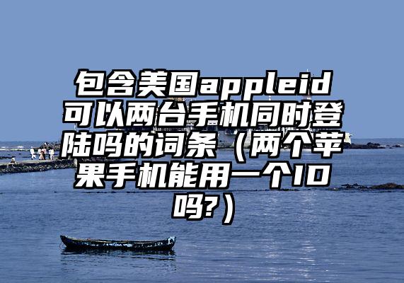包含美国appleid可以两台手机同时登陆吗的词条（两个苹果手机能用一个ID吗?）