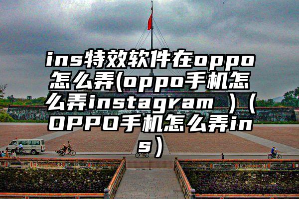 ins特效软件在oppo怎么弄(oppo手机怎么弄instagram )（OPPO手机怎么弄ins）