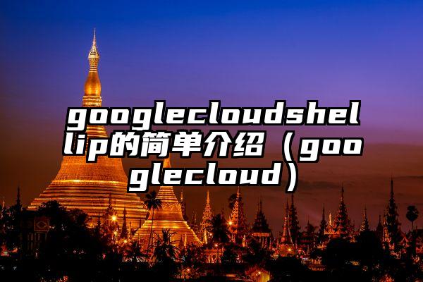 googlecloudshellip的简单介绍（googlecloud）