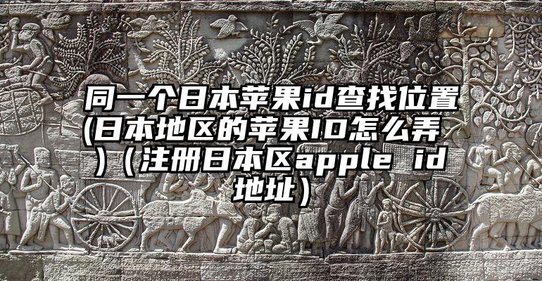 同一个日本苹果id查找位置(日本地区的苹果ID怎么弄 )（注册日本区apple id地址）