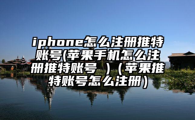 iphone怎么注册推特账号(苹果手机怎么注册推特账号 )（苹果推特账号怎么注册）