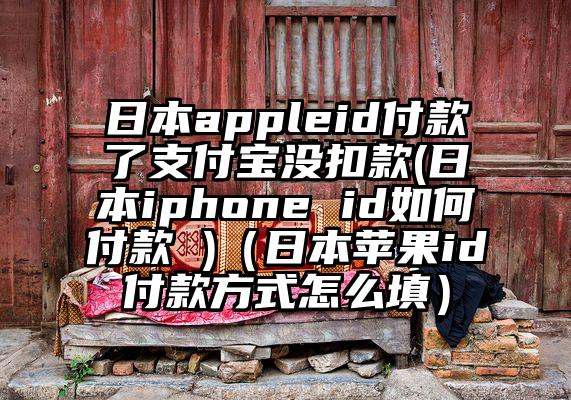 日本appleid付款了支付宝没扣款(日本iphone id如何付款 )（日本苹果id付款方式怎么填）