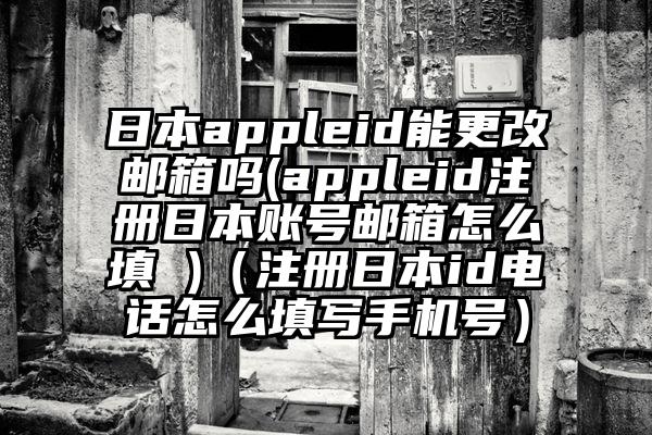 日本appleid能更改邮箱吗(appleid注册日本账号邮箱怎么填 )（注册日本id电话怎么填写手机号）