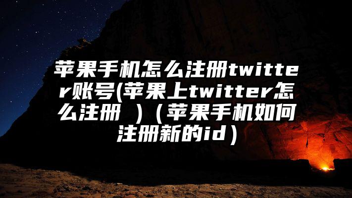 苹果手机怎么注册twitter账号(苹果上twitter怎么注册 )（苹果手机如何注册新的id）