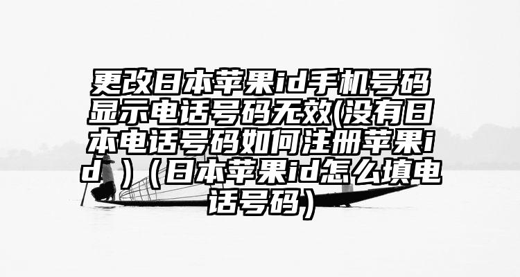 更改日本苹果id手机号码显示电话号码无效(没有日本电话号码如何注册苹果id )（日本苹果id怎么填电话号码）