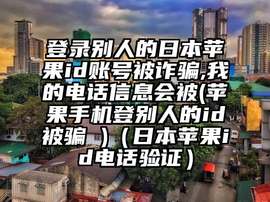 登录别人的日本苹果id账号被诈骗,我的电话信息会被(苹果手机登别人的id被骗 )(日本苹果id电话验证)