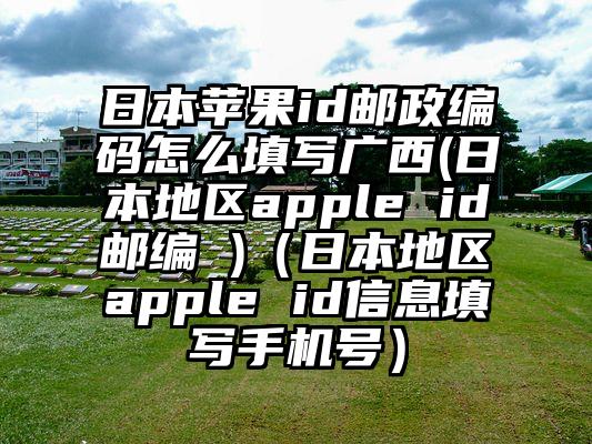 日本苹果id邮政编码怎么填写广西(日本地区apple id邮编 )（日本地区apple id信息填写手机号）
