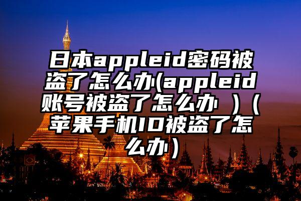 日本appleid密码被盗了怎么办(appleid账号被盗了怎么办 )（苹果手机ID被盗了怎么办）