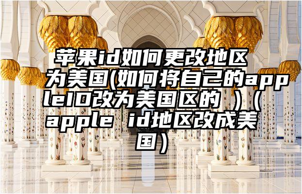 苹果id如何更改地区为美国(如何将自己的appleID改为美国区的 )（apple id地区改成美国）
