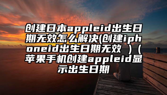 创建日本appleid出生日期无效怎么解决(创建iphoneid出生日期无效 )（苹果手机创建appleid显示出生日期