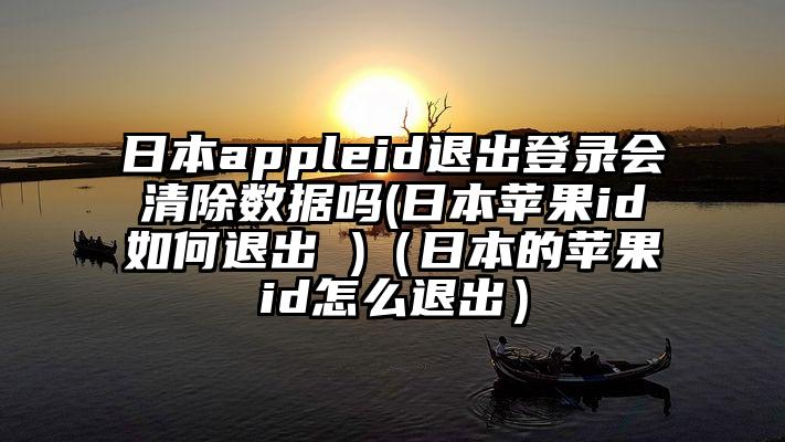 日本appleid退出登录会清除数据吗(日本苹果id如何退出 )（日本的苹果id怎么退出）