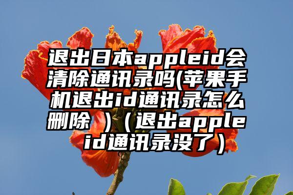 退出日本appleid会清除通讯录吗(苹果手机退出id通讯录怎么删除 )（退出apple id通讯录没了）