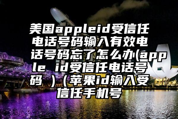 美国appleid受信任电话号码输入有效电话号码忘了怎么办(apple id受信任电话号码 )（苹果id输入受信任手机号