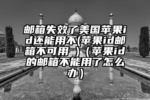 邮箱失效了美国苹果id还能用不(苹果id邮箱不可用 )（苹果id的邮箱不能用了怎么办）
