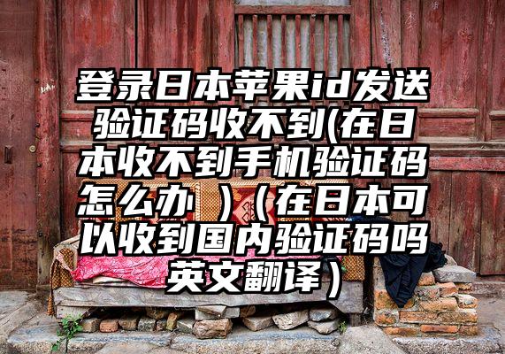 登录日本苹果id发送验证码收不到(在日本收不到手机验证码怎么办 )（在日本可以收到国内验证码吗英文翻译）