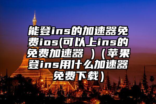能登ins的加速器免费ios(可以上ins的免费加速器 )（苹果登ins用什么加速器免费下载）