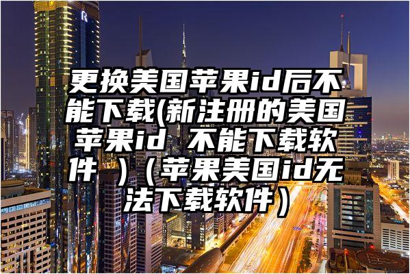 更换美国苹果id后不能下载(新注册的美国苹果id 不能下载软件 )（苹果美国id无法下载软件）