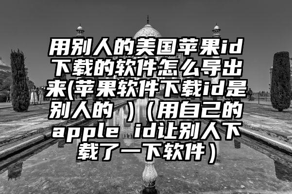 用别人的美国苹果id下载的软件怎么导出来(苹果软件下载id是别人的 )（用自己的apple id让别人下载了一下软件）