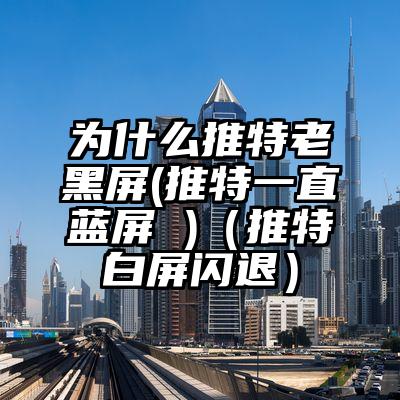为什么推特老黑屏(推特一直蓝屏 )（推特白屏闪退）