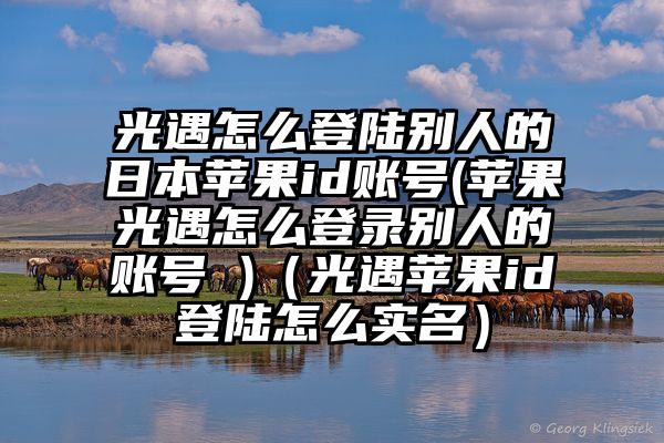 光遇怎么登陆别人的日本苹果id账号(苹果光遇怎么登录别人的账号 )（光遇苹果id登陆怎么实名）