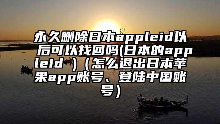 永久删除日本appleid以后可以找回吗(日本的appleid )（怎么退出日本苹果app账号、登陆中国账号）