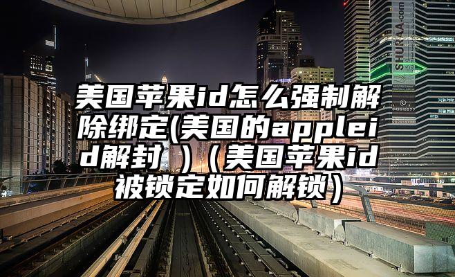 美国苹果id怎么强制解除绑定(美国的appleid解封 )（美国苹果id被锁定如何解锁）