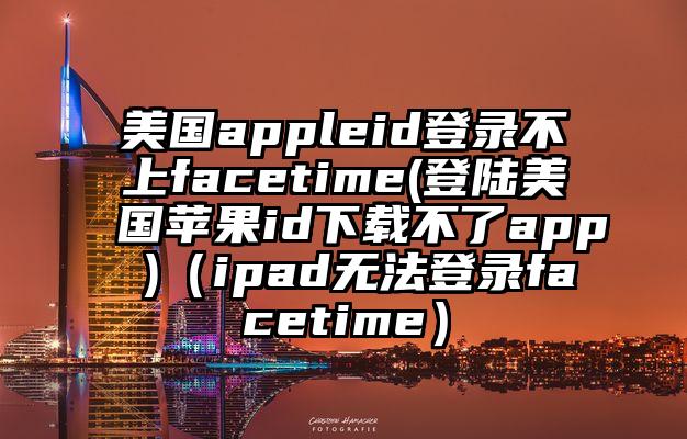 美国appleid登录不上facetime(登陆美国苹果id下载不了app )（ipad无法登录facetime）