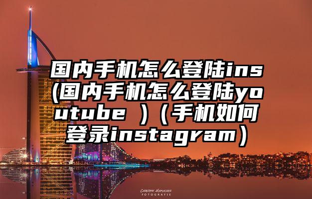 国内手机怎么登陆ins(国内手机怎么登陆youtube )（手机如何登录instagram）
