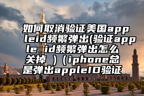 如何取消验证美国appleid频繁弹出(验证apple id频繁弹出怎么关掉 )（iphone总是弹出appleID验证