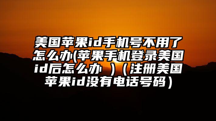 美国苹果id手机号不用了怎么办(苹果手机登录美国id后怎么办 )（注册美国苹果id没有电话号码）