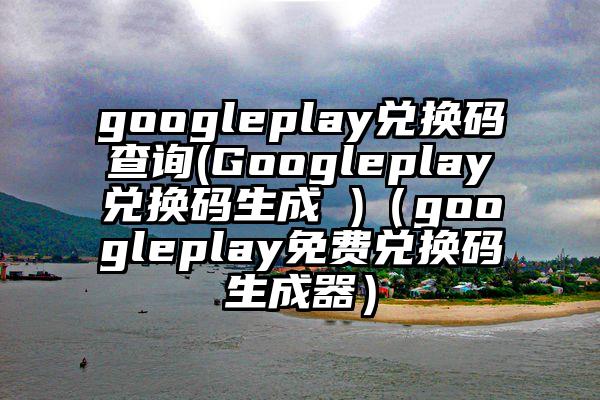 googleplay兑换码查询(Googleplay兑换码生成 )（googleplay免费兑换码生成器）