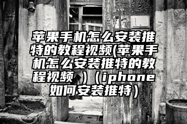 苹果手机怎么安装推特的教程视频(苹果手机怎么安装推特的教程视频 )（iphone如何安装推特）