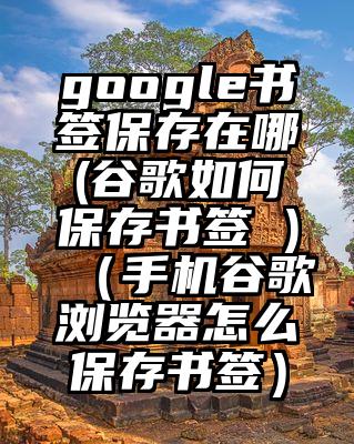 google书签保存在哪(谷歌如何保存书签 )（手机谷歌浏览器怎么保存书签）