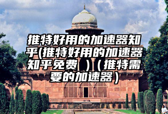 推特好用的加速器知乎(推特好用的加速器知乎免费 )（推特需要的加速器）