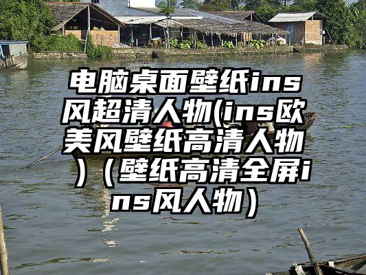 电脑桌面壁纸ins风超清人物(ins欧美风壁纸高清人物 )（壁纸高清全屏ins风人物）