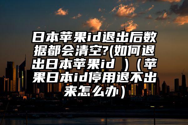 日本苹果id退出后数据都会清空?(如何退出日本苹果id )（苹果日本id停用退不出来怎么办）