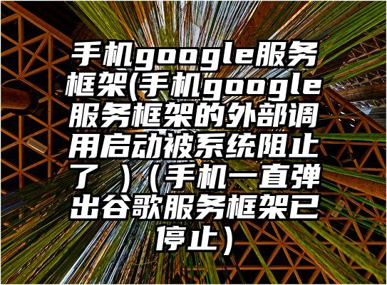 手机google服务框架(手机google服务框架的外部调用启动被系统阻止了 )（手机一直弹出谷歌服务框架已停止）