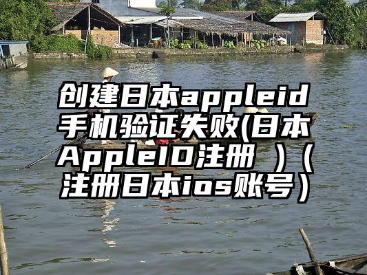 创建日本appleid手机验证失败(日本AppleID注册 )（注册日本ios账号）