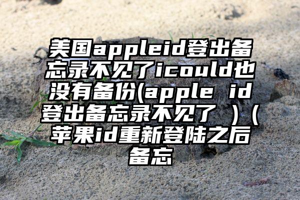 美国appleid登出备忘录不见了icould也没有备份(apple id登出备忘录不见了 )（苹果id重新登陆之后备忘