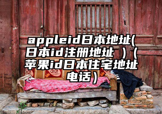 appleid日本地址(日本id注册地址 )（苹果id日本住宅地址电话）