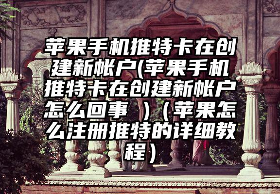苹果手机推特卡在创建新帐户(苹果手机推特卡在创建新帐户怎么回事 )（苹果怎么注册推特的详细教程）