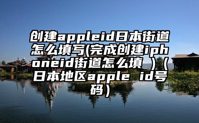 创建appleid日本街道怎么填写(完成创建iphoneid街道怎么填 )（日本地区apple id号码）