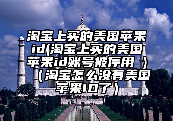 淘宝上买的美国苹果id(淘宝上买的美国苹果id账号被停用 )（淘宝怎么没有美国苹果ID了）