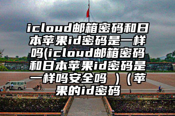 icloud邮箱密码和日本苹果id密码是一样吗(icloud邮箱密码和日本苹果id密码是一样吗安全吗 )（苹果的id密码