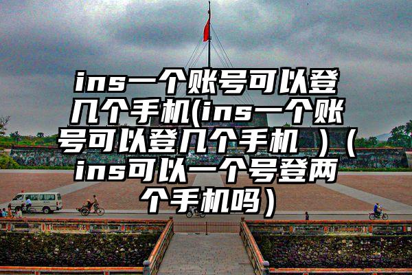 ins一个账号可以登几个手机(ins一个账号可以登几个手机 )（ins可以一个号登两个手机吗）
